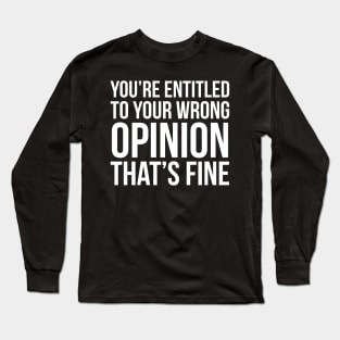 You're Entitled To Your Wrong Opinion That's Fine Long Sleeve T-Shirt